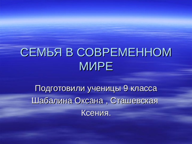 СЕМЬЯ В СОВРЕМЕННОМ МИРЕ Подготовили ученицы 9 класса Шабалина Оксана , Сташевская Ксения.