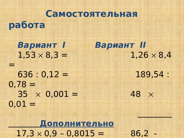  Самостоятельная работа     Вариант I    Вариант II  1,53  8,3 = 1,26  8,4 =  636 : 0,12 =  189,54 : 0,78 =  35  0,001 = 48  0,01 =      Дополнительно  17,3  0,9 – 0,8015 = 86,2 - 15,24  4,2 = 