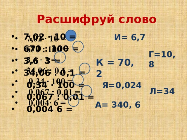 Расшифруй слово  7,02 ∙ 10 =  670 : 100 =  3,6 3 =  34,06 : 0,1 =  0,34 ∙ 100 =  0,067 : 0,01 =  0,004 6 =     И= 6,7 Г=10,8 К = 70, 2 Я=0,024 Л=34 А= 340, 6 