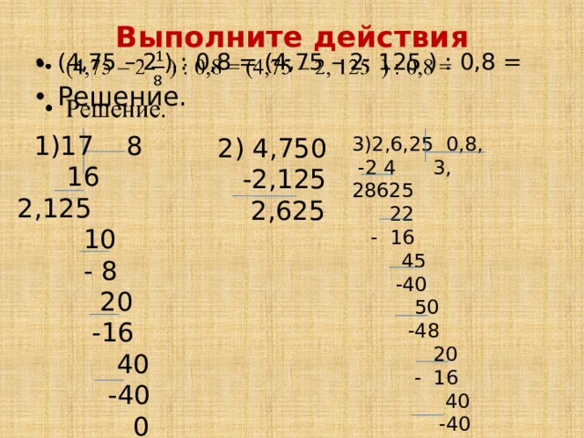 Выполните действия   (4,75 – 2 ) : 0,8 = (4,75 – 2, 125 ) : 0,8 = Решение.  1)17 8  16 2,125  10  - 8  20  -16  40  -40  0 3)2,6,25 0,8,  2) 4,750  -2 4 3, 28625  -2,125  22  2,625  - 16  45  -40  50  -48  20  - 16  40  -40  0 