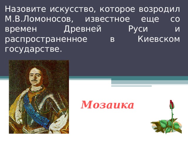 Назовите искусство, которое возродил М.В.Ломоносов, известное еще со времен Древней Руси и распространенное в Киевском государстве. Мозаика 