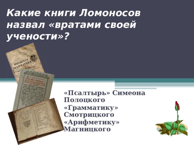 Какие книги Ломоносов назвал «вратами своей учености»? «Псалтырь» Симеона Полоцкого «Грамматику» Смотрицкого «Арифметику» Магницкого  