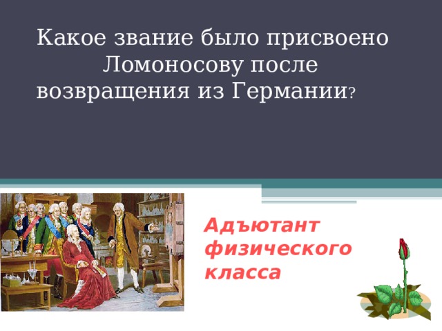  Какое звание было присвоено Ломоносову после возвращения из Германии ? Адъютант физического класса 