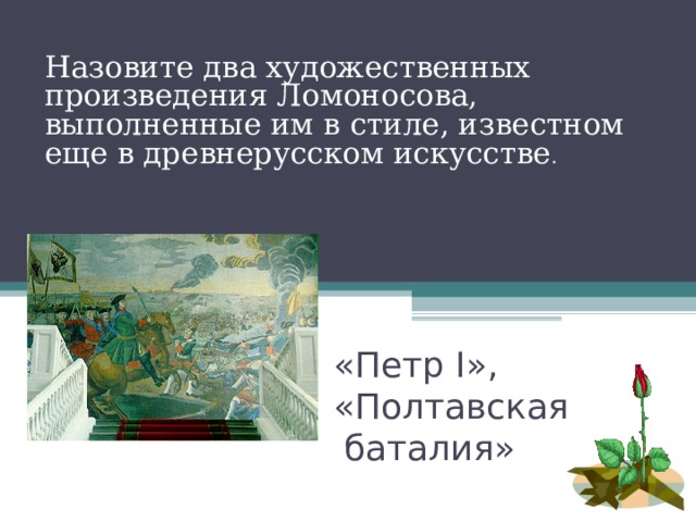 Назовите два художественных произведения Ломоносова, выполненные им в стиле, известном еще в древнерусском искусстве . «Петр I »,  «Полтавская  баталия» 
