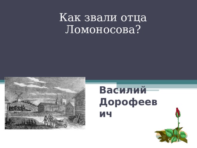 Как звали отца Ломоносова? Василий Дорофеевич Ломоносов 