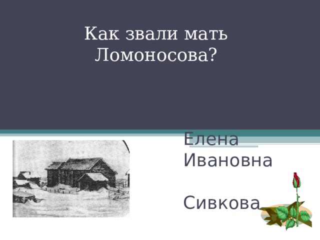 Как звали мать Ломоносова? Елена  Ивановна  Сивкова 