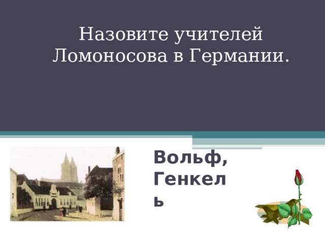 Назовите учителей Ломоносова в Германии. Вольф,  Генкель 
