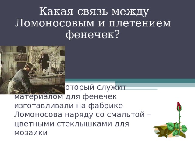  Какая связь между Ломоносовым и плетением фенечек? Стеклярус, который служит материалом для фенечек изготавливали на фабрике Ломоносова наряду со смальтой – цветными стеклышками для мозаики 