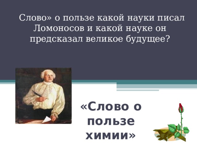 « Слово» о пользе какой науки писал Ломоносов и какой науке он предсказал великое будущее? «Слово о пользе химии» 