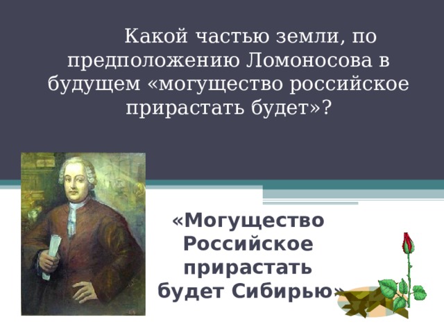  Какой частью земли, по предположению Ломоносова в будущем «могущество российское прирастать будет»? «Могущество  Российское  прирастать  будет Сибирью» 