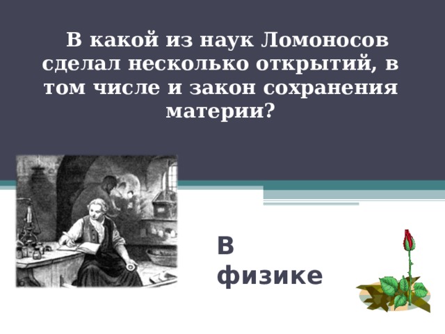  В какой из наук Ломоносов сделал несколько открытий, в том числе и закон сохранения материи? В физике 