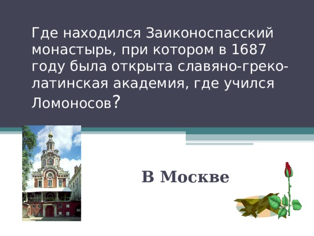 Где находился Заиконоспасский монастырь, при котором в 1687 году была открыта славяно-греко-латинская академия, где учился Ломоносов ? В Москве 