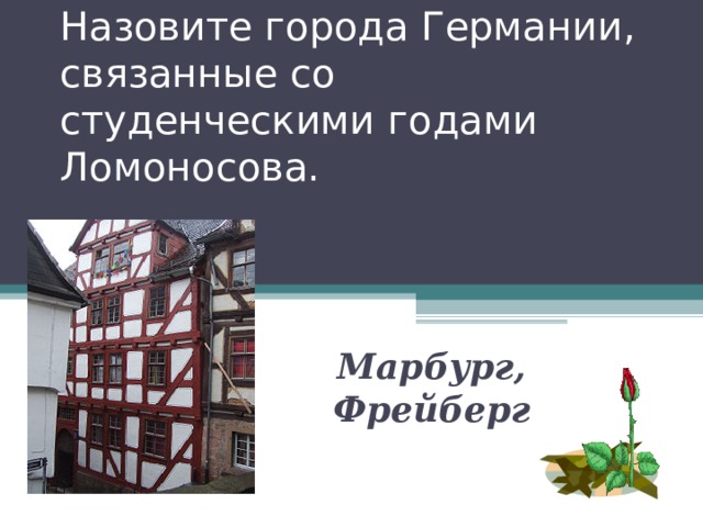 Назовите города Германии, связанные со студенческими годами Ломоносова. Марбург, Фрейберг 