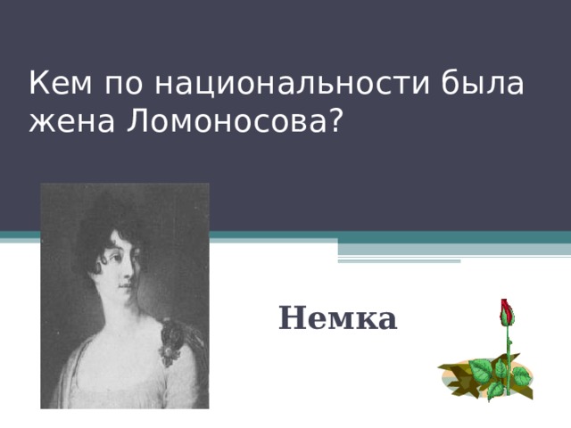 Кем по национальности была жена Ломоносова? Немка 