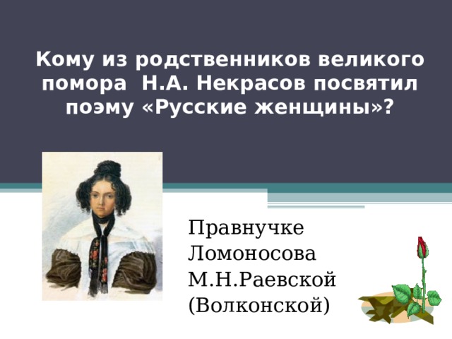 Кому из родственников великого помора Н.А. Некрасов посвятил поэму «Русские женщины»? Правнучке Ломоносова М.Н.Раевской (Волконской) 