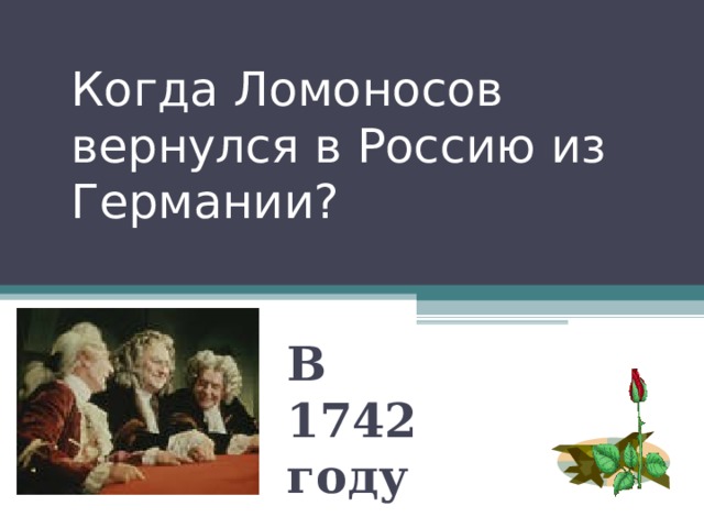 Когда Ломоносов вернулся в Россию из Германии? В 1742 году 