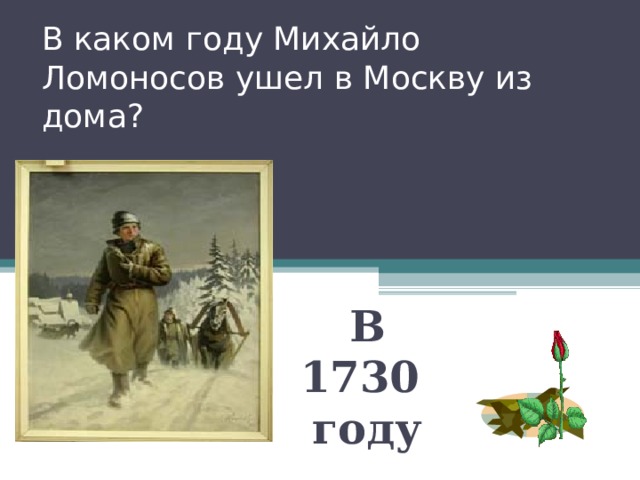В каком году Михайло Ломоносов ушел в Москву из дома? В 1730 году 