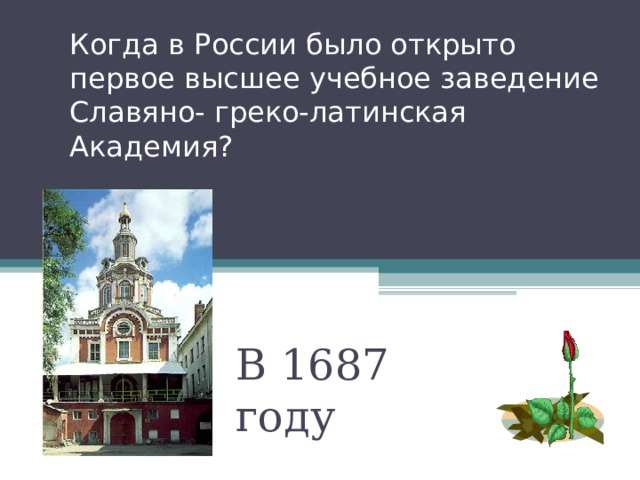 Когда в России было открыто первое высшее учебное заведение Славяно- греко-латинская Академия? В 1687 году 