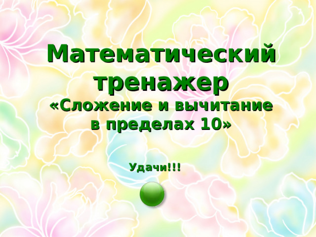 Математический тренажер  «Сложение и вычитание  в пределах 10» Удачи!!! 