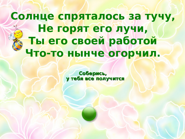 Солнце спряталось за тучу, Не горят его лучи, Ты его своей работой Что-то нынче огорчил.   Соберись,  у тебя все получится  