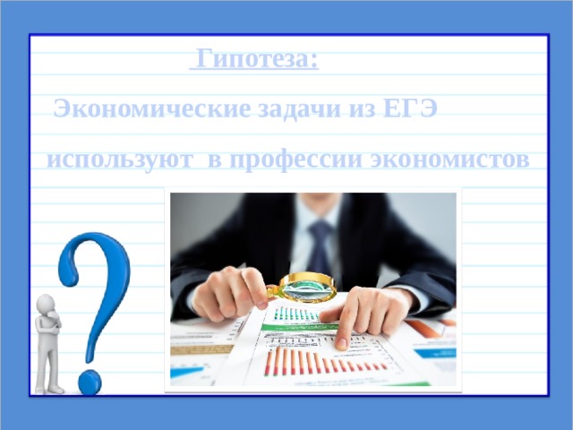  Гипотеза:   Экономические задачи из ЕГЭ используют в профессии экономистов      