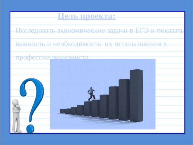  Цель проекта: Исследовать экономические задачи в ЕГЭ и показать важность и необходимость их использования в профессии экономиста 