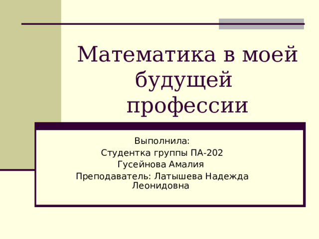 Математика в моей будущей  профессии Выполнила: Студентка группы ПА-202 Гусейнова Амалия Преподаватель: Латышева Надежда Леонидовна 