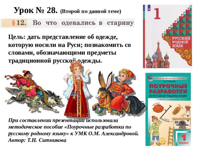 Урок № 28. (Второй по данной теме) Цель: дать представление об одежде, которую носили на Руси; познакомить со словами, обозначающими предметы традиционной русской одежды. При составлении презентации использовала методическое пособие «Поурочные разработки по русскому родному языку» к УМК О.М. Александровой. Автор: Т.Н. Ситникова 