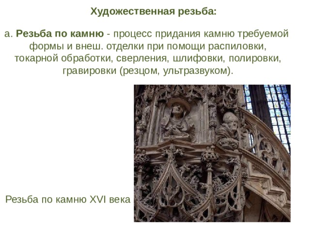 Художественная резьба:  а. Резьба по камню - процесс придания камню требуемой формы и внеш. отделки при помощи распиловки,  токарной обработки, сверления, шлифовки, полировки, гравировки (резцом, ультразвуком). Резьба по камню XVI века   