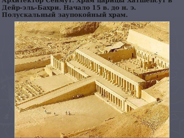 Архитектор Сенмут. Храм царицы Хатшепсут в Дейр-эль-Бахри. Начало 15 в. до н. э. Полускальный заупокойный храм.   