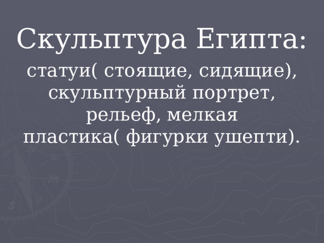 Скульптура Египта: статуи( стоящие, сидящие), скульптурный портрет, рельеф, мелкая пластика( фигурки ушепти). 