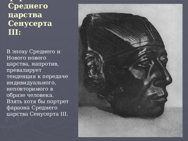 Портрет фараона Среднего царства Сенусерта III:   В эпоху Среднего и Нового нового царства, напротив, превалирует тенденция к передаче индивидуального, неповторимого в образе человека.  Взять хотя бы портрет фараона Среднего царства Сенусерта III.    