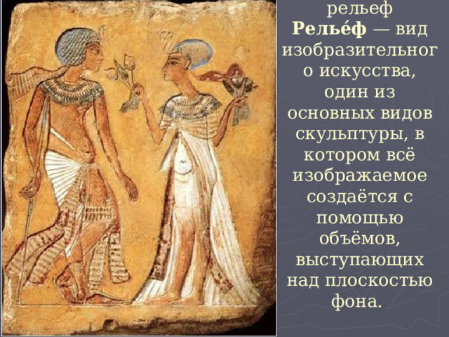   Раскрашенный рельеф  Релье́ф  — вид изобразительного искусства, один из основных видов скульптуры, в котором всё изображаемое создаётся с помощью объёмов, выступающих над плоскостью фона. 
