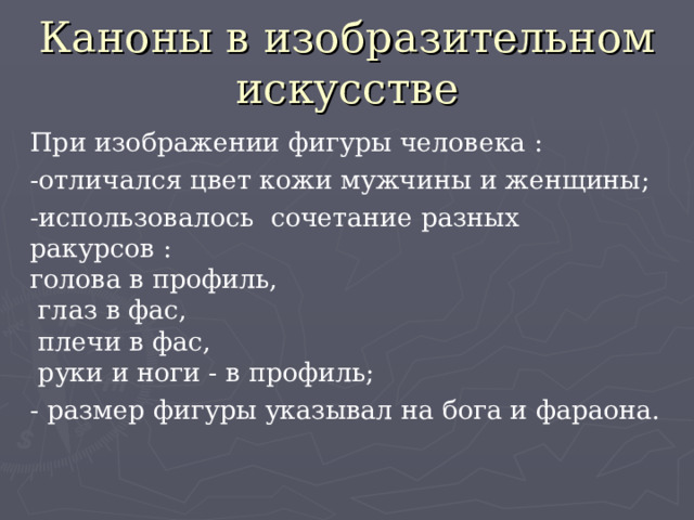Каноны в изобразительном искусстве При изображении фигуры человека : -отличался цвет кожи мужчины и женщины; -использовалось сочетание разных ракурсов :  голова в профиль,  глаз в фас,  плечи в фас,  руки и ноги - в профиль; - размер фигуры указывал на бога и фараона. 