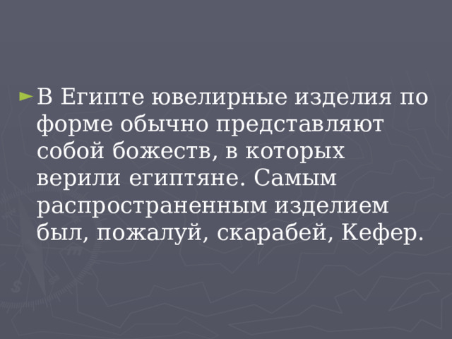 В Египте ювелирные изделия по форме обычно представляют собой божеств, в которых верили египтяне. Самым распространенным изделием был, пожалуй, скарабей, Кефер. 