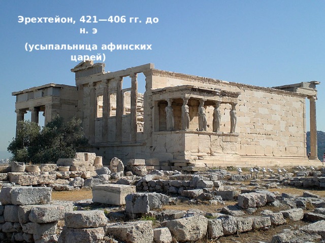 Эрехтейон, 421—406 гг. до н. э (усыпальница афинских царей) 