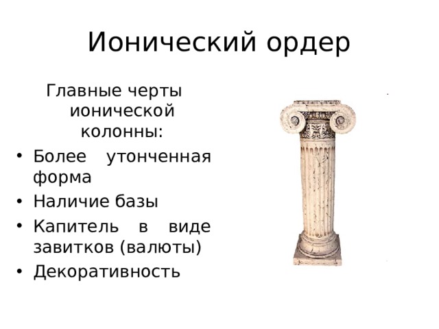 Ионический ордер Главные черты ионической колонны: Более утонченная форма Наличие базы Капитель в виде завитков (валюты) Декоративность 
