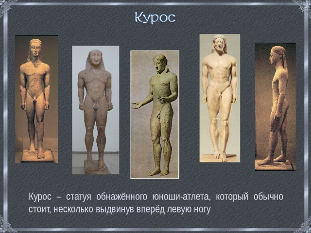  Курос – статуя обнажённого юноши-атлета, который обычно стоит, несколько выдвинув вперёд левую ногу 