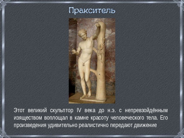  Этот великий скульптор IV века до н.э. с непревзойдённым изяществом воплощал в камне красоту человеческого тела. Его произведения удивительно реалистично передают движение 