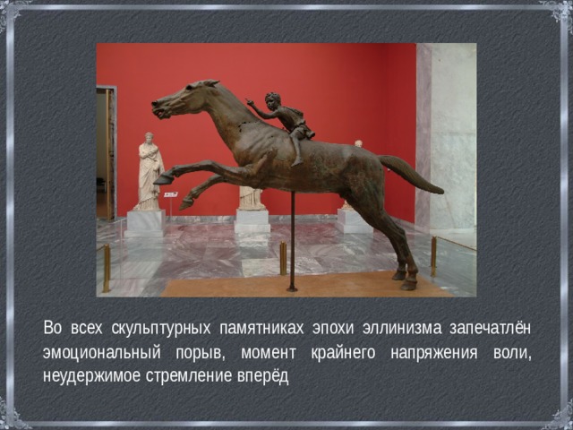  Во всех скульптурных памятниках эпохи эллинизма запечатлён эмоциональный порыв, момент крайнего напряжения воли, неудержимое стремление вперёд 