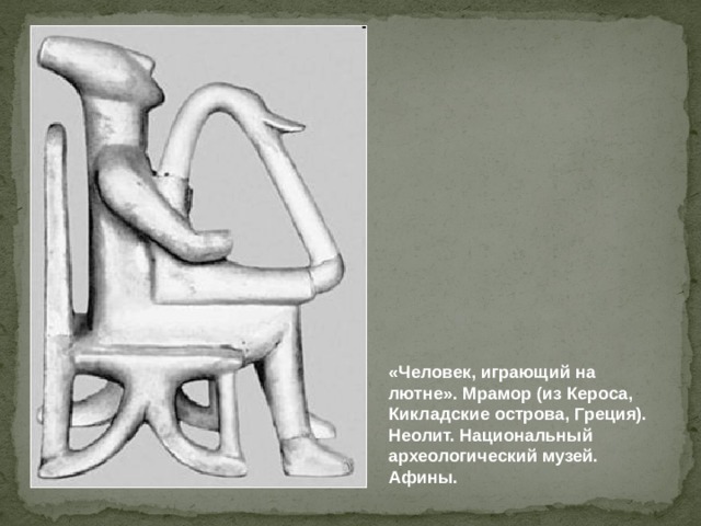 «Человек, играющий на лютне». Мрамор (из Кероса, Кикладские острова, Греция). Неолит. Национальный археологический музей. Афины. 