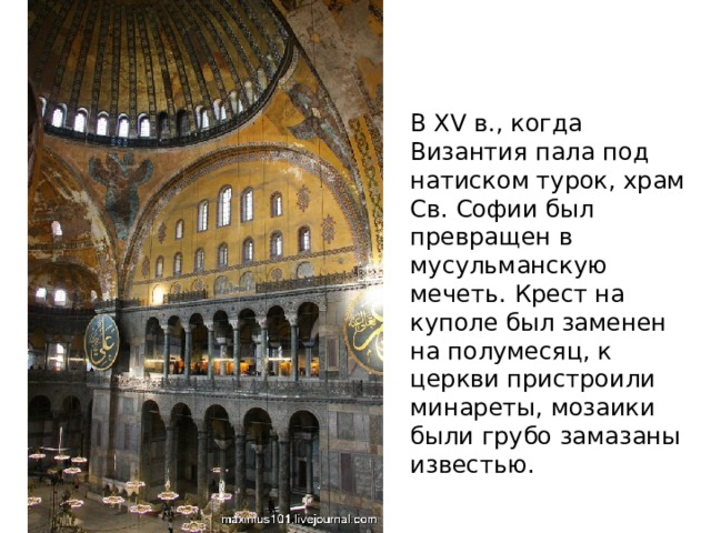 В XV в., когда Византия пала под натиском турок, храм Св. Софии был превращен в мусульманскую мечеть. Крест на куполе был заменен на полумесяц, к церкви пристроили минареты, мозаики были грубо замазаны известью. 