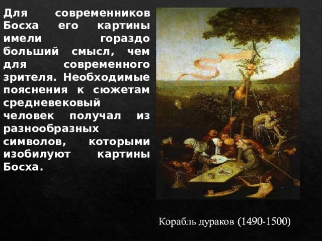 Для современников Босха его картины имели гораздо больший смысл, чем для современного зрителя. Необходимые пояснения к сюжетам средневековый человек получал из разнообразных символов, которыми изобилуют картины Босха. 