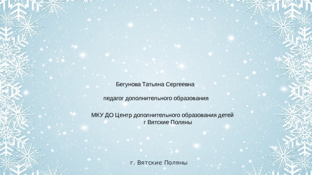 Бегунова Татьяна Сергеевна педагог дополнительного образования МКУ ДО Центр дополнительного образования детей  г Вятские Поляны г. Вятские Поляны 