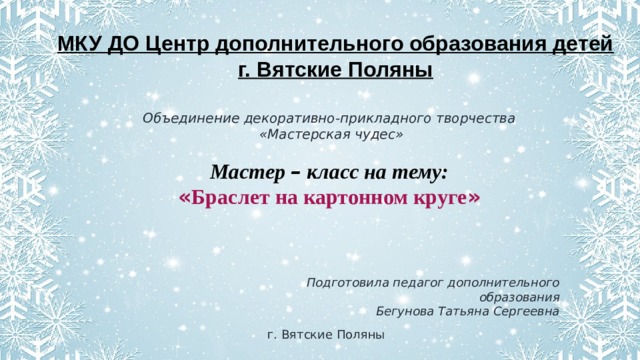 МКУ ДО Центр дополнительного образования детей г. Вятские Поляны Объединение декоративно-прикладного творчества  «Мастерская чудес»  Мастер – класс на тему: « Браслет на картонном круге » Подготовила педагог дополнительного образования Бегунова Татьяна Сергеевна г. Вятские Поляны 