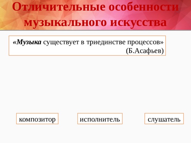 Отличительные особенности музыкального искусства «Музыка  существует в триединстве процессов» (Б.Асафьев) композитор исполнитель слушатель 