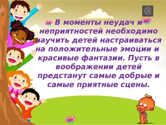 В моменты неудач и неприятностей необходимо научить детей настраиваться на положительные эмоции и красивые фантазии. Пусть в воображении детей предстанут самые добрые и самые приятные сцены. 