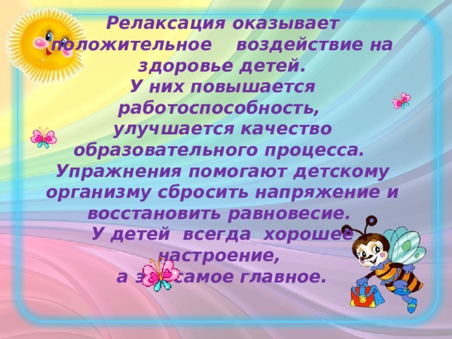 Релаксация оказывает положительное воздействие на здоровье детей. У них повышается работоспособность, улучшается качество образовательного процесса. Упражнения помогают детскому организму сбросить напряжение и восстановить равновесие. У детей всегда хорошее настроение, а это самое главное. 