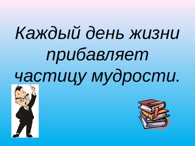 Каждый день жизни прибавляет частицу мудрости.  