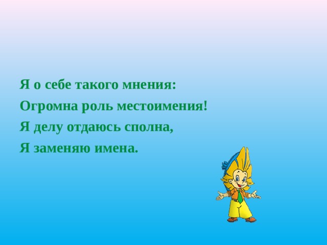    Я о себе такого мнения: Огромна роль местоимения! Я делу отдаюсь сполна, Я заменяю имена. 11 